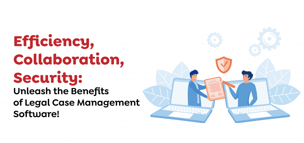 Efficiency, Collaboration, Security- Unleash the Benefits of Legal Case Management Software!